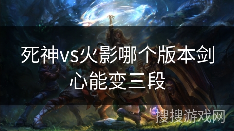 死神vs火影哪个版本剑心能变三段 死神vs火影哪个版本剑心能变三段