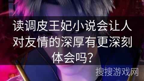 读调皮王妃小说会让人对友情的深厚有更深刻体会吗？