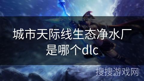 城市天际线生态净水厂是哪个dlc