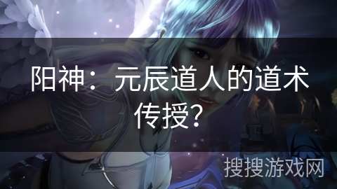 阳神：元辰道人的道术传授？