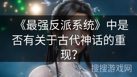 《最强反派系统》中是否有关于古代神话的重现？
