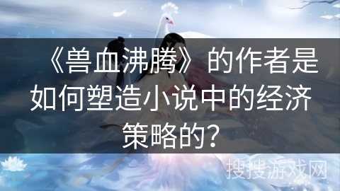 《兽血沸腾》的作者是如何塑造小说中的经济策略的？
