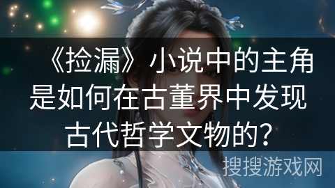 《捡漏》小说中的主角是如何在古董界中发现古代哲学文物的? 《捡漏》小说中的主角是如何在古董界中发现古代哲学文物的?