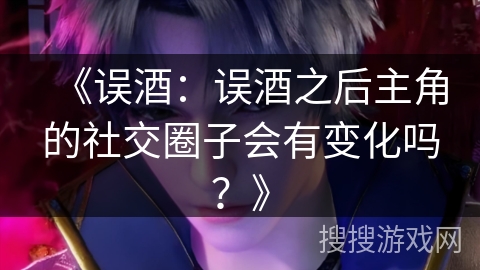 《误酒:误酒之后主角的社交圈子会有变化吗?》 《误酒:误酒之后主角的社交圈子会有变化吗?》