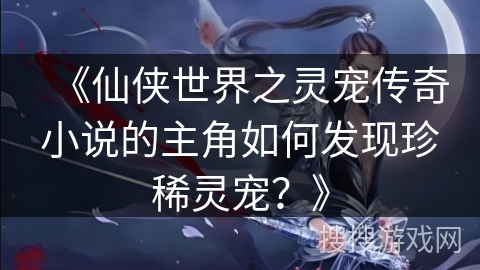 《仙侠世界之灵宠传奇小说的主角如何发现珍稀灵宠?》 《仙侠世界之灵宠传奇小说的主角如何发现珍稀灵宠?》