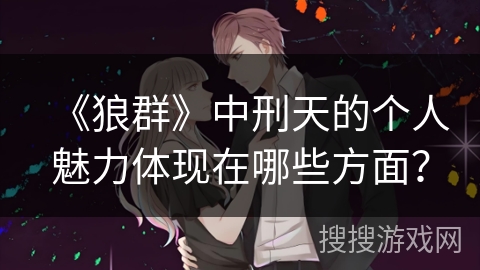 《狼群》中刑天的个人魅力体现在哪些方面？