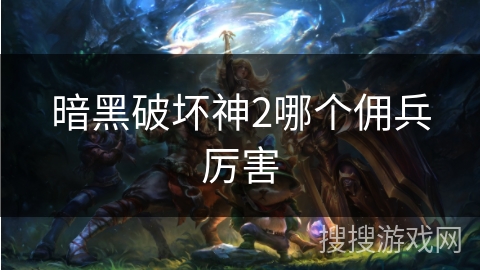 暗黑破坏神2哪个佣兵厉害 暗黑破坏神2哪个佣兵厉害