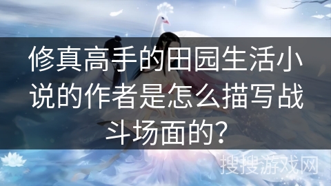 修真高手的田园生活小说的作者是怎么描写战斗场面的？