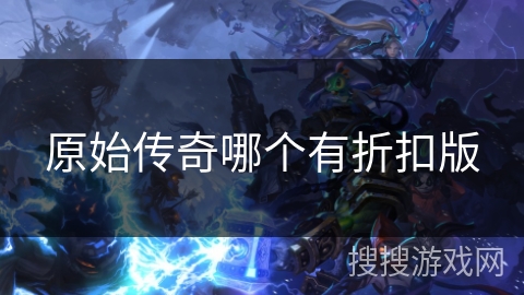 原始传奇哪个有折扣版 原始传奇哪个有折扣版