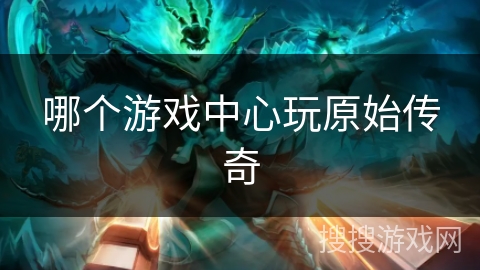 哪个游戏中心玩原始传奇 哪个游戏中心玩原始传奇