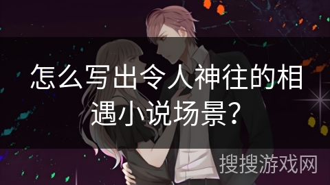 怎么写出令人神往的相遇小说场景？