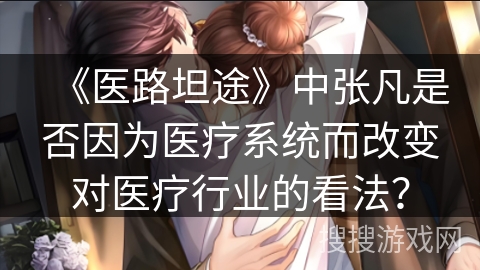 《医路坦途》中张凡是否因为医疗系统而改变对医疗行业的看法？