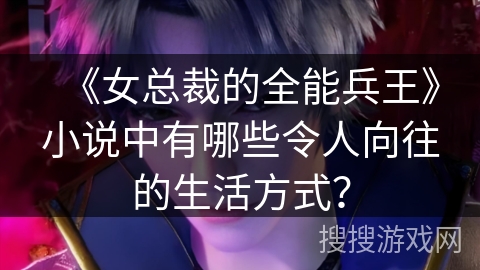 《女总裁的全能兵王》小说中有哪些令人向往的生活方式？