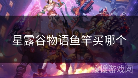 星露谷物语鱼竿买哪个 星露谷物语鱼竿买哪个