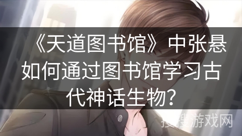 《天道图书馆》中张悬如何通过图书馆学习古代神话生物？