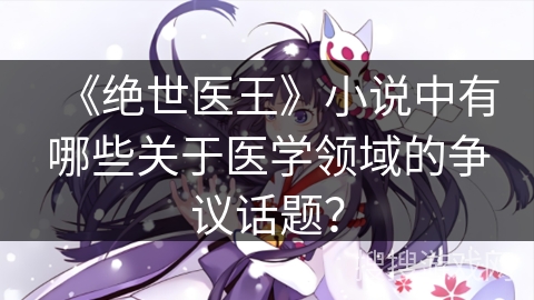 《绝世医王》小说中有哪些关于医学领域的争议话题？