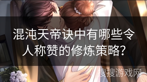 混沌天帝诀中有哪些令人称赞的修炼策略? 混沌天帝诀中有哪些令人称赞的修炼策略?