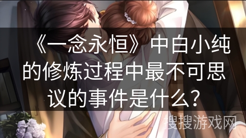 《一念永恒》中白小纯的修炼过程中最不可思议的事件是什么? 《一念永恒》中白小纯的修炼过程中最不可思议的事件是什么?