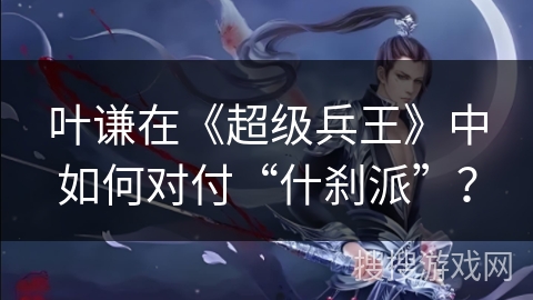 叶谦在《超级兵王》中如何对付“什刹派”？