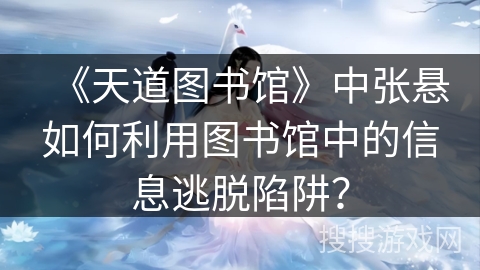 《天道图书馆》中张悬如何利用图书馆中的信息逃脱陷阱? 《天道图书馆》中张悬如何利用图书馆中的信息逃脱陷阱?