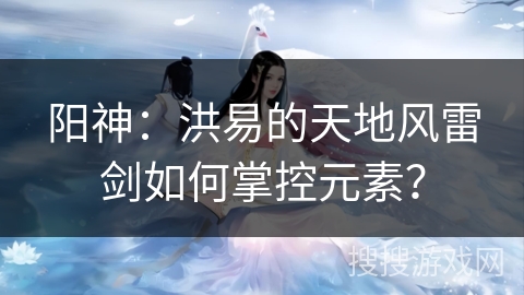 阳神：洪易的天地风雷剑如何掌控元素？