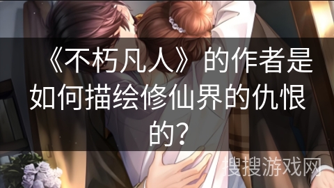 《不朽凡人》的作者是如何描绘修仙界的仇恨的？