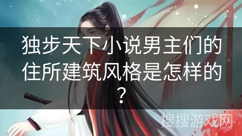 独步天下小说男主们的住所建筑风格是怎样的？