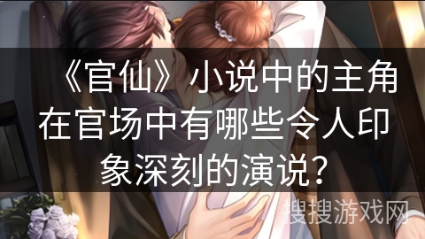 《官仙》小说中的主角在官场中有哪些令人印象深刻的演说？