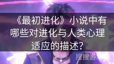《最初进化》小说中有哪些对进化与人类心理适应的描述？