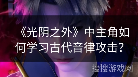 《光阴之外》中主角如何学习古代音律攻击？