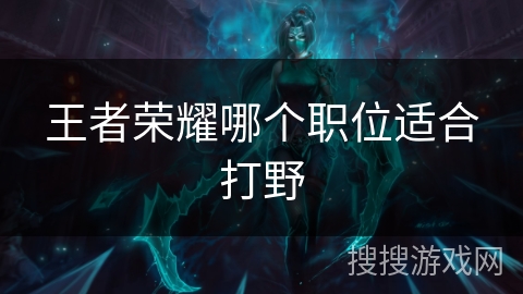 王者荣耀哪个职位适合打野 王者荣耀哪个职位适合打野