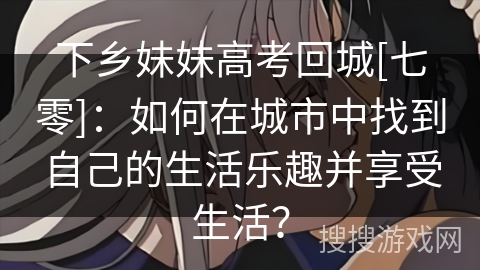 下乡妹妹高考回城[七零]：如何在城市中找到自己的生活乐趣并享受生活？