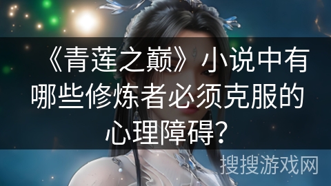 《青莲之巅》小说中有哪些修炼者必须克服的心理障碍？
