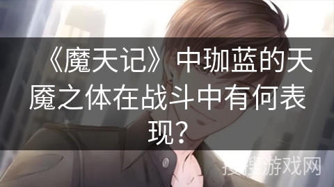 《魔天记》中珈蓝的天魇之体在战斗中有何表现？