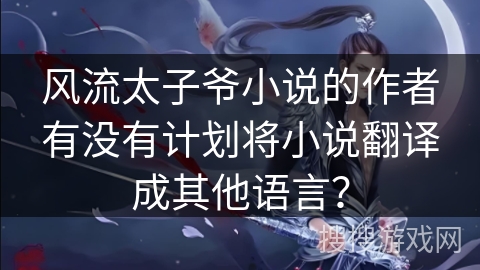 风流太子爷小说的作者有没有计划将小说翻译成其他语言？