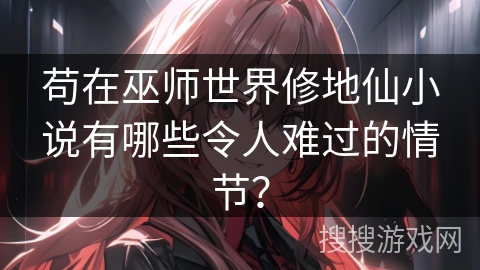 苟在巫师世界修地仙小说有哪些令人难过的情节？