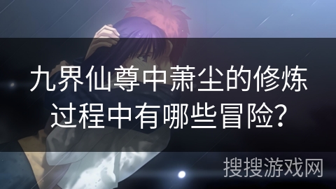 九界仙尊中萧尘的修炼过程中有哪些冒险？