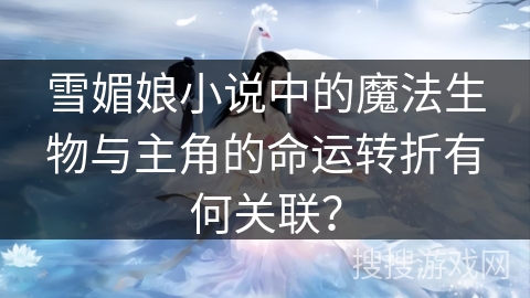 雪媚娘小说中的魔法生物与主角的命运转折有何关联？