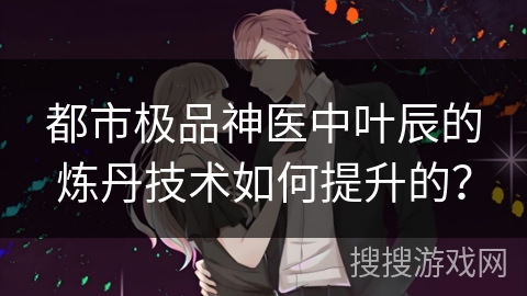 都市极品神医中叶辰的炼丹技术如何提升的？