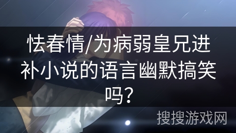 怯春情/为病弱皇兄进补小说的语言幽默搞笑吗？