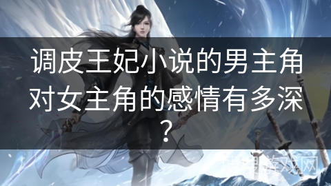 调皮王妃小说的男主角对女主角的感情有多深？