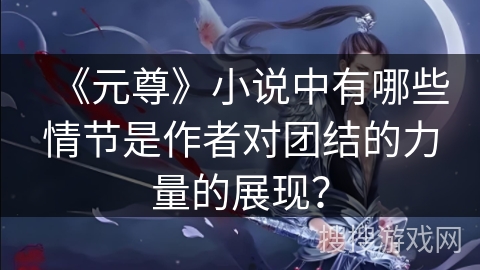 《元尊》小说中有哪些情节是作者对团结的力量的展现？