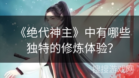 《绝代神主》中有哪些独特的修炼体验？