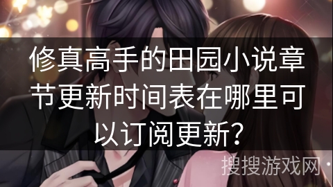 修真高手的田园小说章节更新时间表在哪里可以订阅更新？