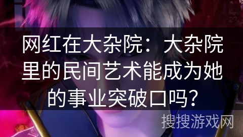 网红在大杂院：大杂院里的民间艺术能成为她的事业突破口吗？