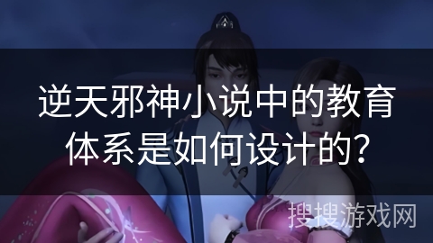 逆天邪神小说中的教育体系是如何设计的？