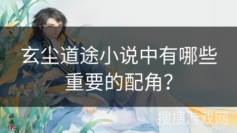 玄尘道途小说中有哪些重要的配角？