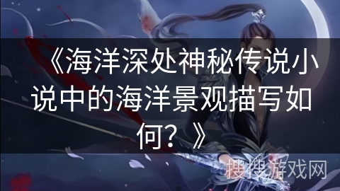 《海洋深处神秘传说小说中的海洋景观描写如何？》