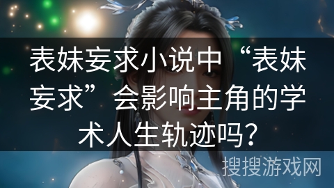 表妹妄求小说中“表妹妄求”会影响主角的学术人生轨迹吗？