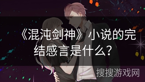 《混沌剑神》小说的完结感言是什么？